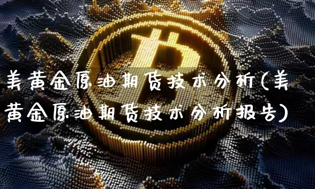 美黄金原油期货技术分析(美黄金原油期货技术分析报告)_https://www.czytfl.com_期货行情_第1张