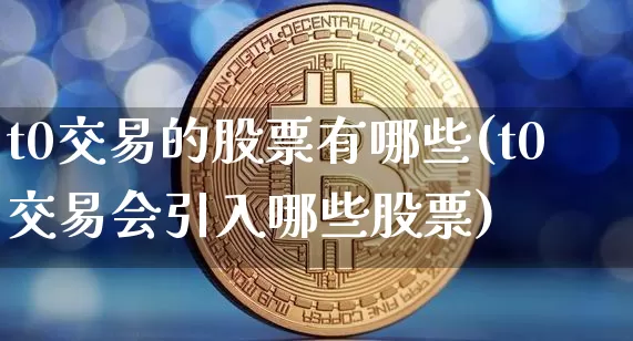 t0交易的股票有哪些(t0交易会引入哪些股票)_https://www.czytfl.com_期货行情_第1张