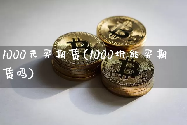 1000元买期货(1000块能买期货吗)_https://www.czytfl.com_期货行情_第1张