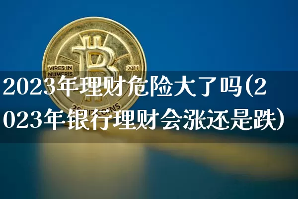 2023年理财危险大了吗(2023年银行理财会涨还是跌)_https://www.czytfl.com_期货行情_第1张