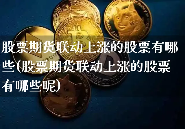 股票期货联动上涨的股票有哪些(股票期货联动上涨的股票有哪些呢)_https://www.czytfl.com_期货价格_第1张