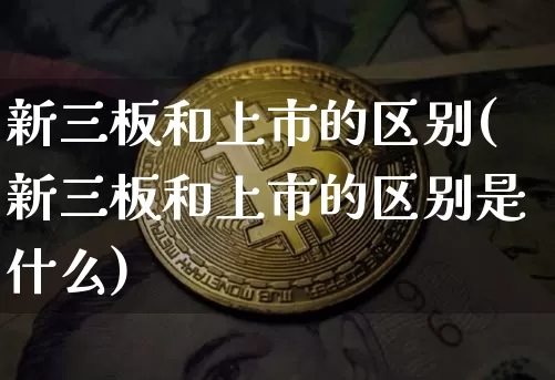 新三板和上市的区别(新三板和上市的区别是什么)_https://www.czytfl.com_期货走势_第1张