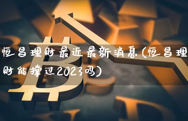 恒昌理财最近最新消息(恒昌理财能撑过2023吗)_https://www.czytfl.com_期货走势_第1张