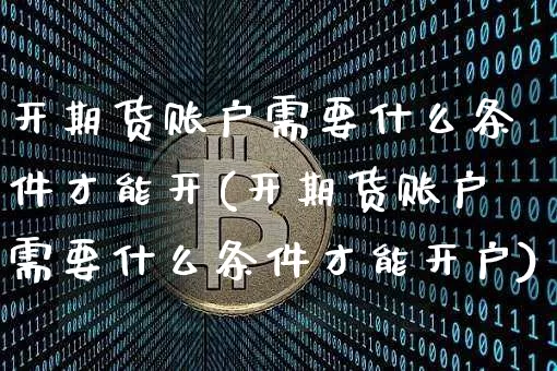 开期货账户需要什么条件才能开(开期货账户需要什么条件才能开户)_https://www.czytfl.com_期货价格_第1张