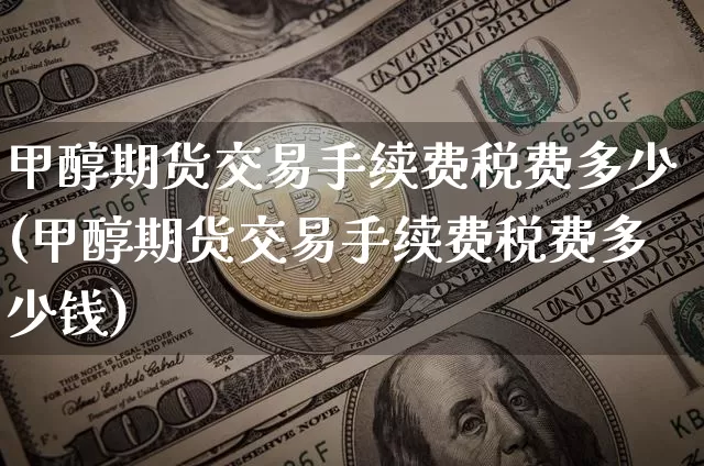 甲醇期货交易手续费税费多少(甲醇期货交易手续费税费多少钱)_https://www.czytfl.com_期货价格_第1张