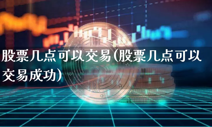 股票几点可以交易(股票几点可以交易成功)_https://www.czytfl.com_期货走势_第1张