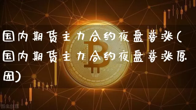 国内期货主力合约夜盘普涨(国内期货主力合约夜盘普涨原因)_https://www.czytfl.com_期货走势_第1张