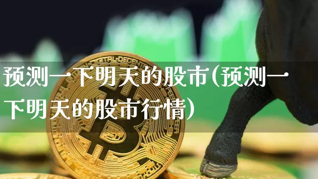 预测一下明天的股市(预测一下明天的股市行情)_https://www.czytfl.com_期货走势_第1张
