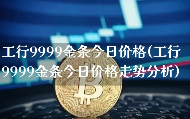 工行9999金条今日价格(工行9999金条今日价格走势分析)_https://www.czytfl.com_期货价格_第1张