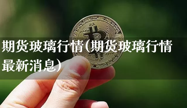 期货玻璃行情(期货玻璃行情最新消息)_https://www.czytfl.com_期货交易_第1张