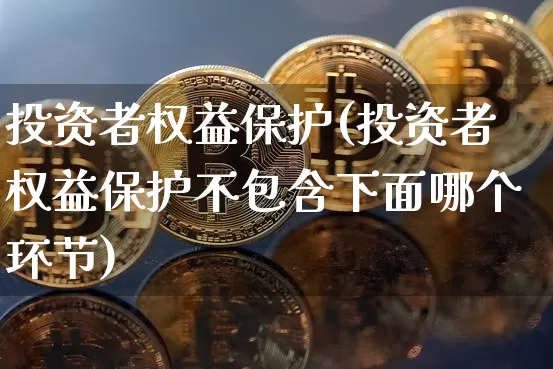 投资者权益保护(投资者权益保护不包含下面哪个环节)_https://www.czytfl.com_期货走势_第1张
