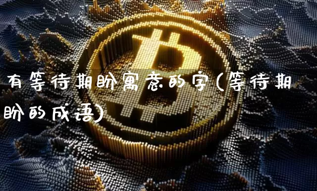 有等待期盼寓意的字(等待期盼的成语)_https://www.czytfl.com_期货价格_第1张