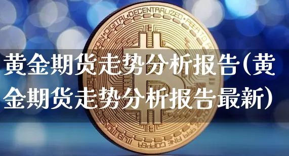 黄金期货走势分析报告(黄金期货走势分析报告最新)_https://www.czytfl.com_期货行情_第1张