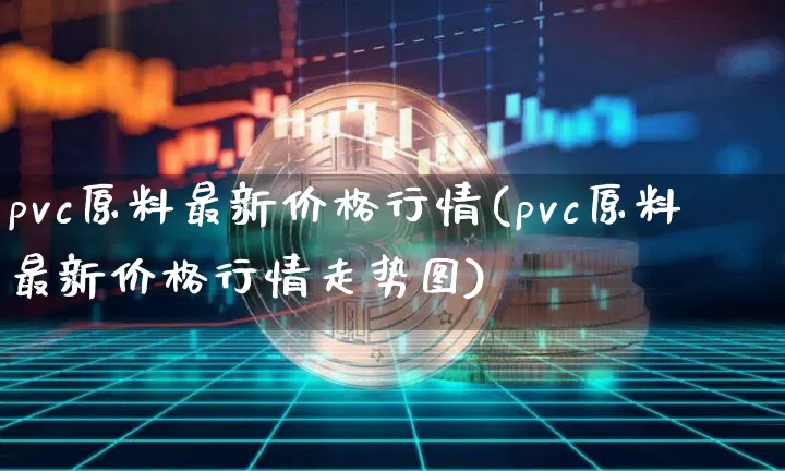pvc原料最新价格行情(pvc原料最新价格行情走势图)_https://www.czytfl.com_期货价格_第1张