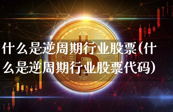 什么是逆周期行业股票(什么是逆周期行业股票代码)_https://www.czytfl.com_期货行情_第1张