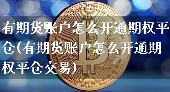 有期货账户怎么开通期权平仓(有期货账户怎么开通期权平仓交易)_https://www.czytfl.com_期货价格_第1张