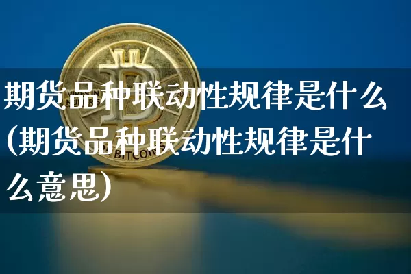 期货品种联动性规律是什么(期货品种联动性规律是什么意思)_https://www.czytfl.com_期货走势_第1张