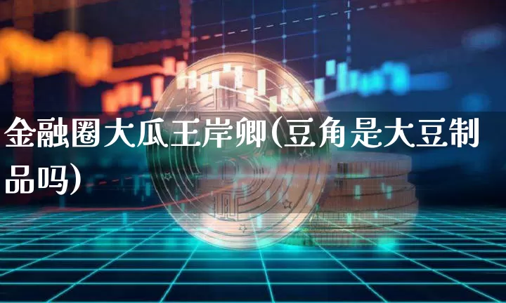金融圈大瓜王岸卿(豆角是大豆制品吗)_https://www.czytfl.com_期货走势_第1张