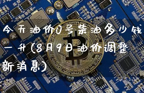 今天油价0号柴油多少钱一升(8月9日油价调整新消息)_https://www.czytfl.com_期货行情_第1张