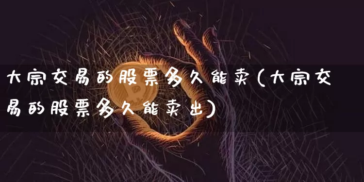大宗交易的股票多久能卖(大宗交易的股票多久能卖出)_https://www.czytfl.com_期货价格_第1张