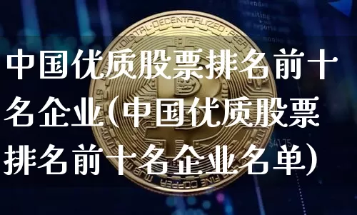 中国优质股票排名前十名企业(中国优质股票排名前十名企业名单)_https://www.czytfl.com_期货_第1张