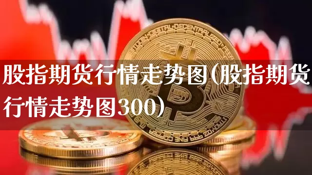 股指期货行情走势图(股指期货行情走势图300)_https://www.czytfl.com_期货走势_第1张