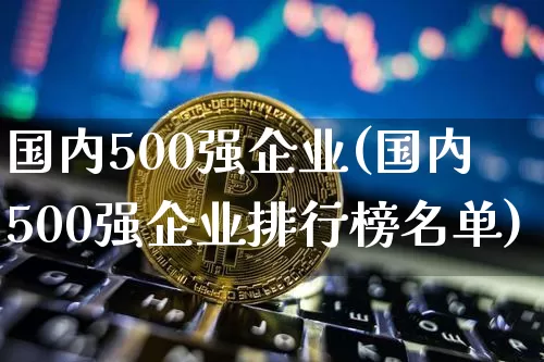国内500强企业(国内500强企业排行榜名单)_https://www.czytfl.com_期货行情_第1张