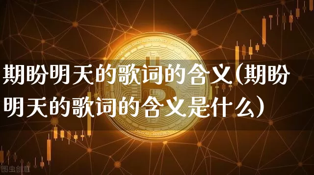 期盼明天的歌词的含义(期盼明天的歌词的含义是什么)_https://www.czytfl.com_期货走势_第1张