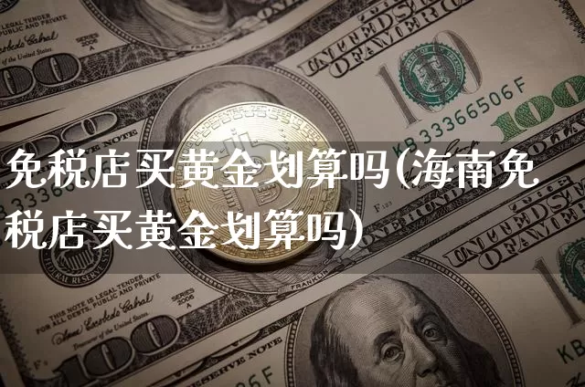 免税店买黄金划算吗(海南免税店买黄金划算吗)_https://www.czytfl.com_期货行情_第1张