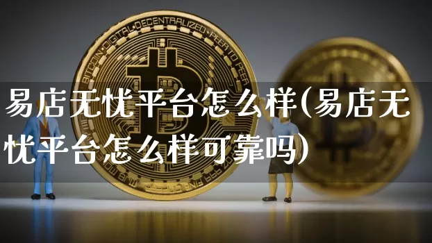 易店无忧平台怎么样(易店无忧平台怎么样可靠吗)_https://www.czytfl.com_期货行情_第1张