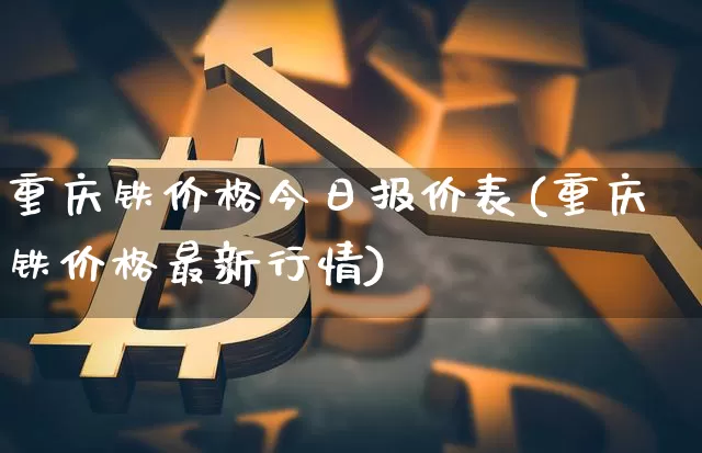 重庆铁价格今日报价表(重庆铁价格最新行情)_https://www.czytfl.com_期货行情_第1张
