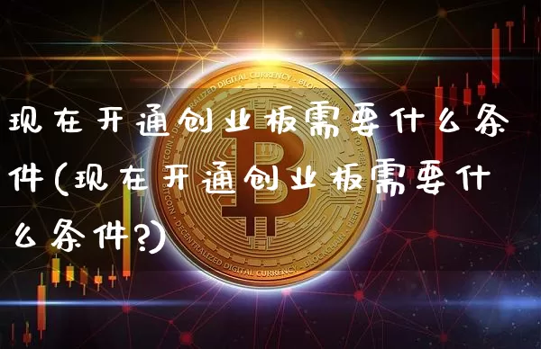 现在开通创业板需要什么条件(现在开通创业板需要什么条件?)_https://www.czytfl.com_期货行情_第1张