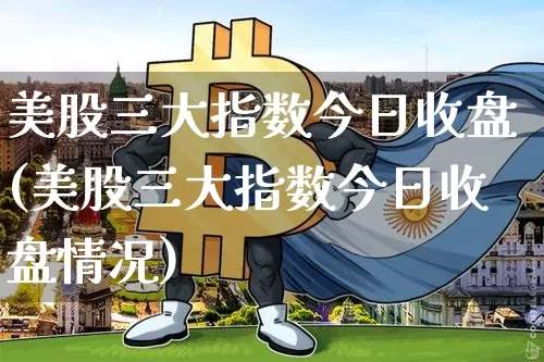 美股三大指数今日收盘(美股三大指数今日收盘情况)_https://www.czytfl.com_期货行情_第1张
