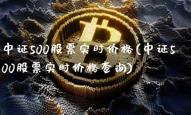 中证500股票实时价格(中证500股票实时价格查询)_https://www.czytfl.com_期货_第1张