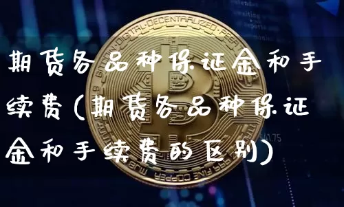 期货各品种保证金和手续费(期货各品种保证金和手续费的区别)_https://www.czytfl.com_期货价格_第1张