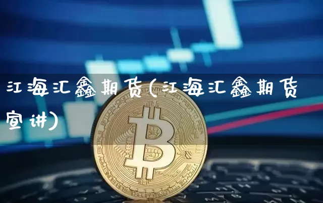 江海汇鑫期货(江海汇鑫期货宣讲)_https://www.czytfl.com_期货_第1张
