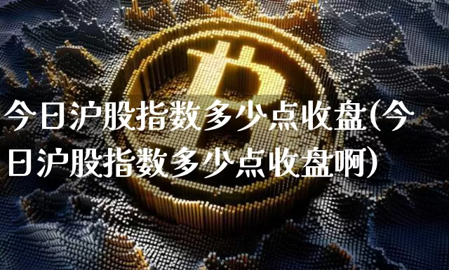 今日沪股指数多少点收盘(今日沪股指数多少点收盘啊)_https://www.czytfl.com_期货价格_第1张