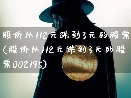 股价从112元跌到3元的股票(股价从112元跌到3元的股票002195)_https://www.czytfl.com_期货_第1张