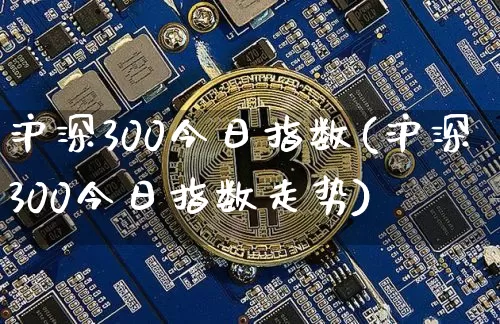 沪深300今日指数(沪深300今日指数走势)_https://www.czytfl.com_期货价格_第1张