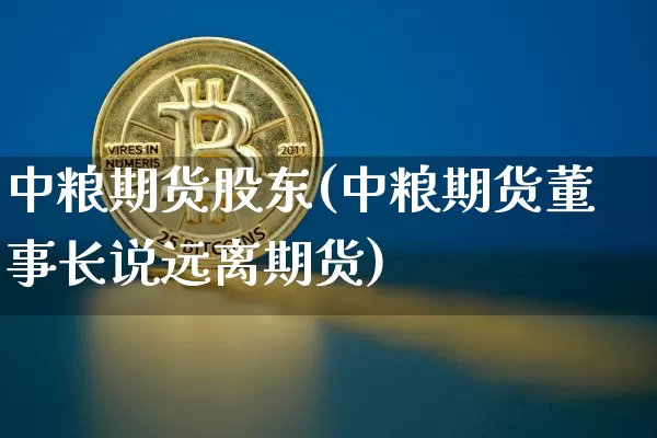 中粮期货股东(中粮期货董事长说远离期货)_https://www.czytfl.com_期货走势_第1张