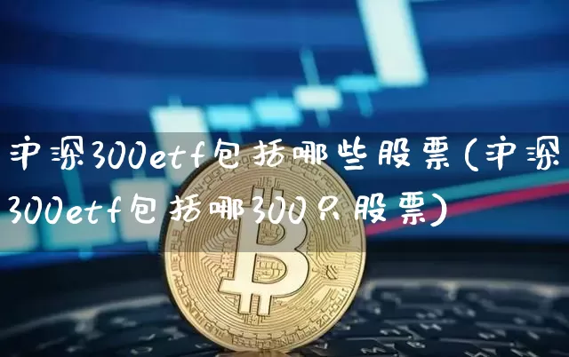 沪深300etf包括哪些股票(沪深300etf包括哪300只股票)_https://www.czytfl.com_期货行情_第1张