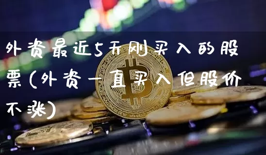 外资最近5天刚买入的股票(外资一直买入但股价不涨)_https://www.czytfl.com_期货走势_第1张