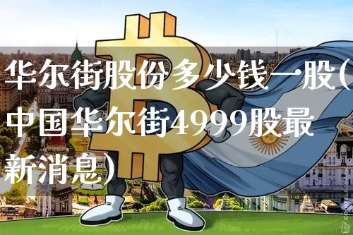 华尔街股份多少钱一股(中国华尔街4999股最新消息)_https://www.czytfl.com_期货_第1张