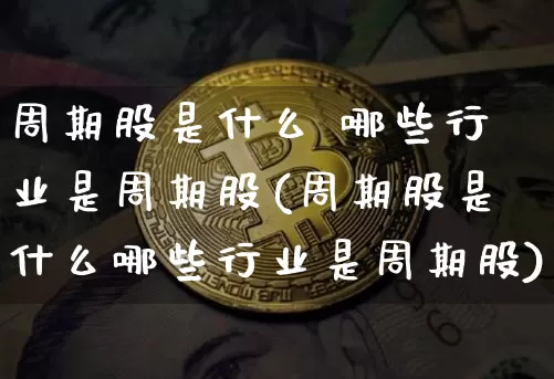 周期股是什么 哪些行业是周期股(周期股是什么哪些行业是周期股)_https://www.czytfl.com_期货价格_第1张