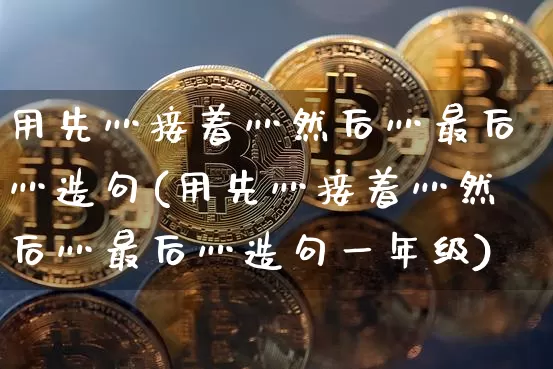 用先灬接着灬然后灬最后灬造句(用先灬接着灬然后灬最后灬造句一年级)_https://www.czytfl.com_期货_第1张