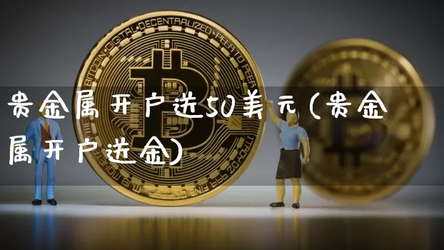 贵金属开户送50美元(贵金属开户送金)_https://www.czytfl.com_期货行情_第1张