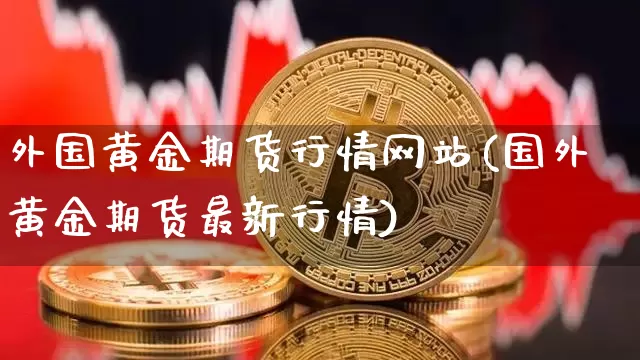 外国黄金期货行情网站(国外黄金期货最新行情)_https://www.czytfl.com_期货价格_第1张