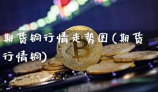 期货铜行情走势图(期货行情铜)_https://www.czytfl.com_期货走势_第1张