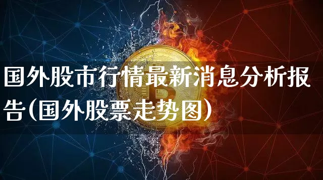 国外股市行情最新消息分析报告(国外股票走势图)_https://www.czytfl.com_期货行情_第1张