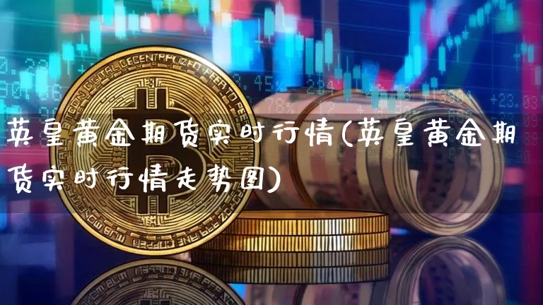 英皇黄金期货实时行情(英皇黄金期货实时行情走势图)_https://www.czytfl.com_期货行情_第1张